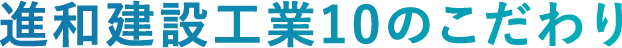 進和建設工業10のこだわり