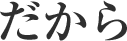 だから